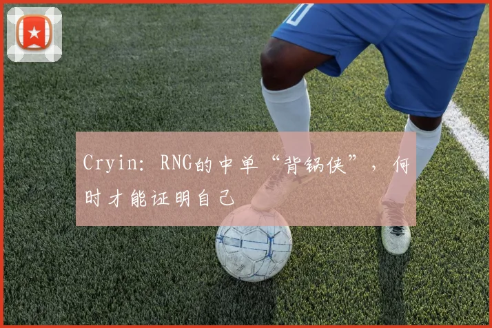 Cryin:RNG的中单“背锅侠”,何时才能证明自己