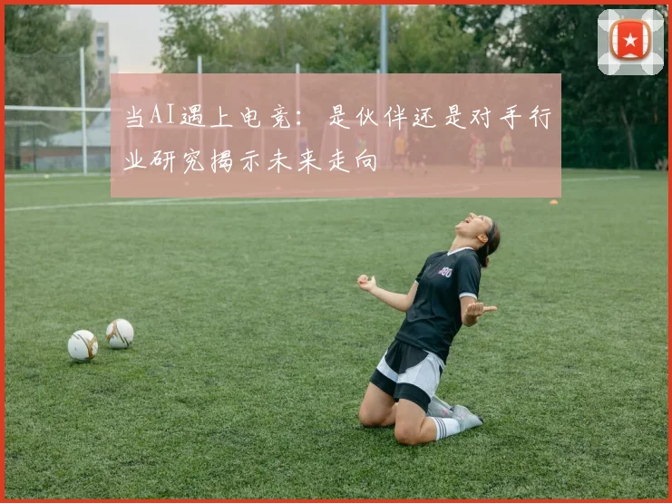 当AI遇上电竞：是伙伴还是对手行业研究揭示未来走向