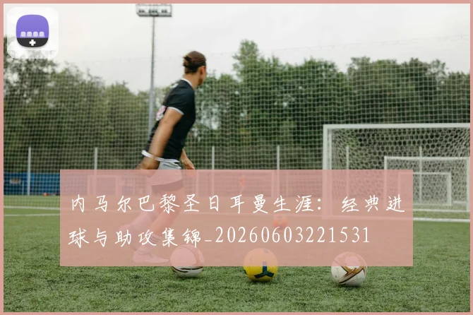 内马尔巴黎圣日耳曼生涯:经典进球与助攻集锦_20260603221531