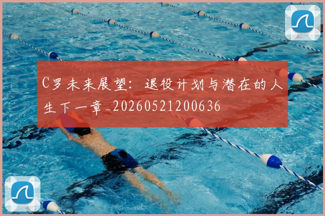 C罗未来展望:退役计划与潜在的人生下一章_20260521200636