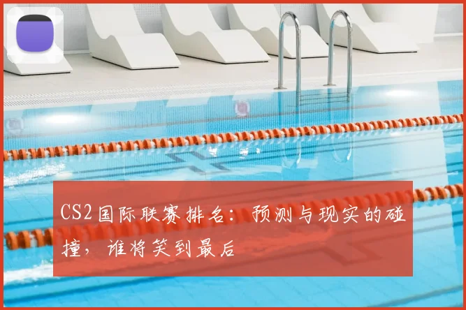 CS2国际联赛排名:预测与现实的碰撞,谁将笑到最后