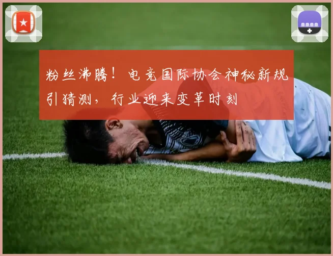 粉丝沸腾！电竞国际协会神秘新规引猜测，行业迎来变革时刻