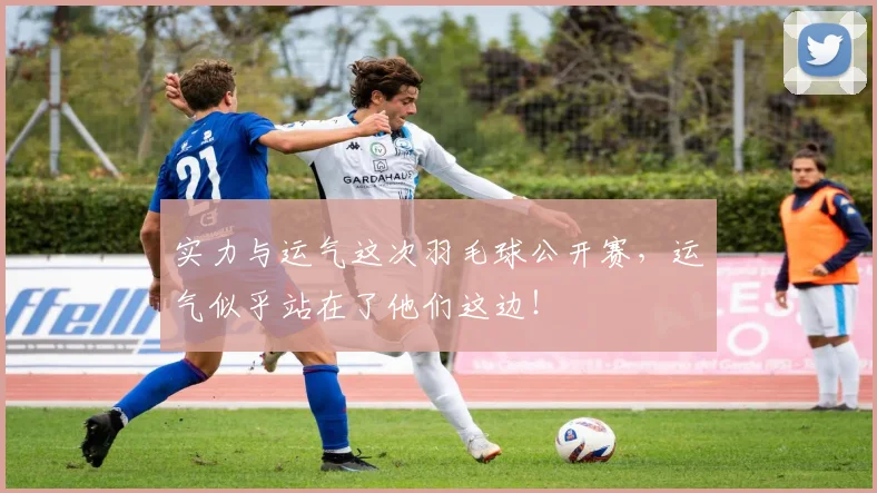 实力与运气这次羽毛球公开赛，运气似乎站在了他们这边！