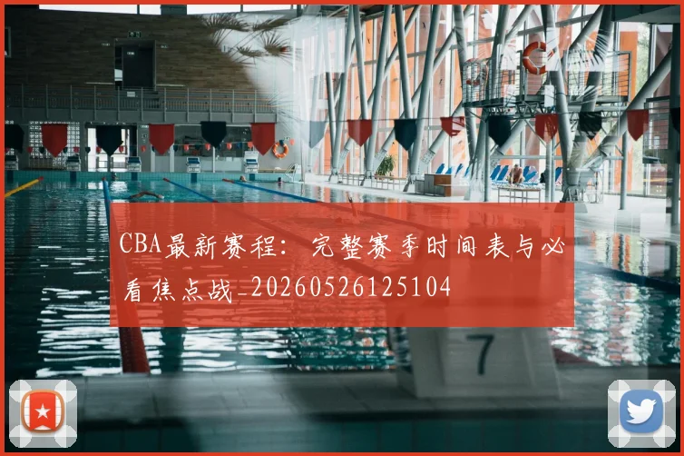 CBA最新赛程：完整赛季时间表与必看焦点战_20260526125104
