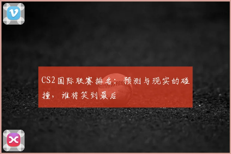 CS2国际联赛排名:预测与现实的碰撞,谁将笑到最后