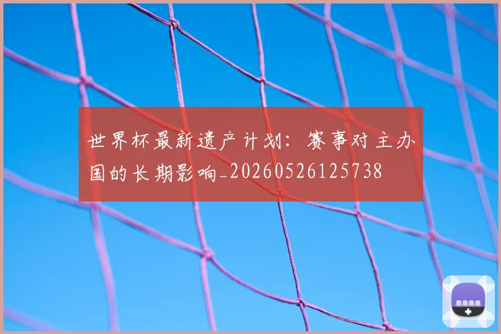 世界杯最新遗产计划：赛事对主办国的长期影响_20260526125738