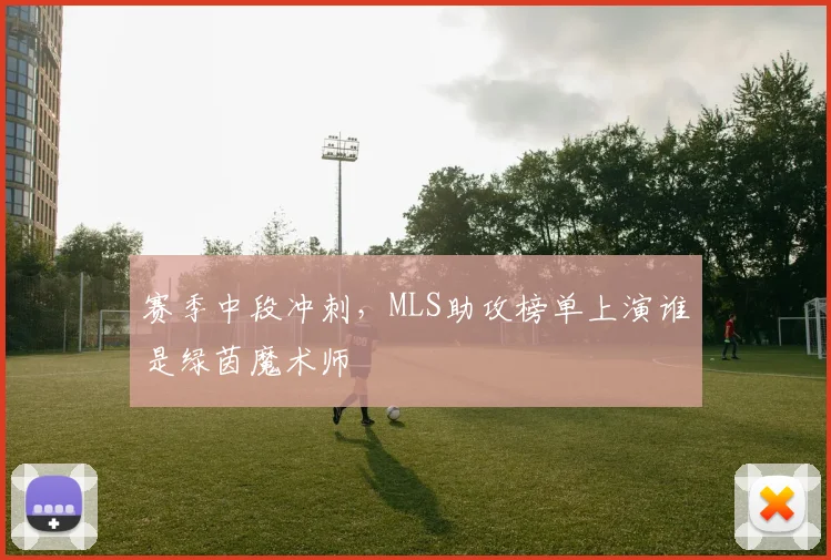 赛季中段冲刺，MLS助攻榜单上演谁是绿茵魔术师