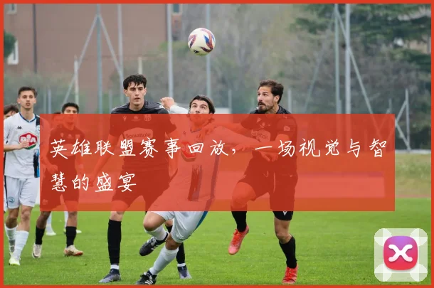 英雄联盟赛事回放，一场视觉与智慧的盛宴