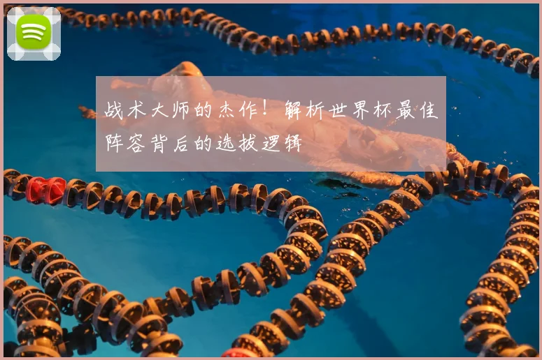 战术大师的杰作!解析世界杯最佳阵容背后的选拔逻辑