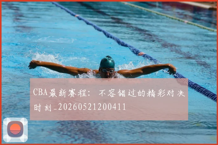 CBA最新赛程：不容错过的精彩对决时刻_20260521200411