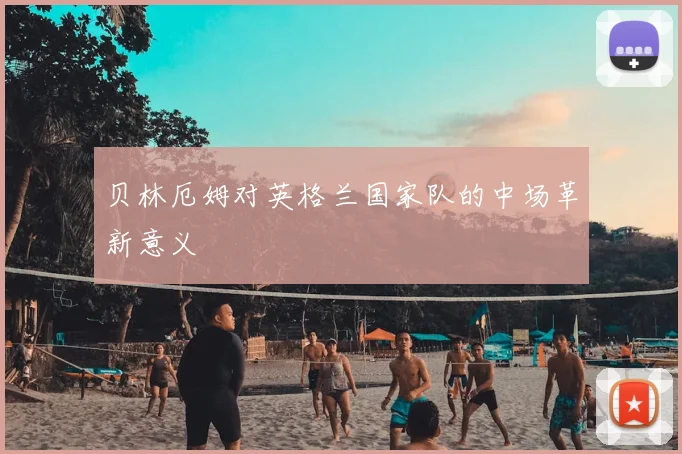 贝林厄姆对英格兰国家队的中场革新意义