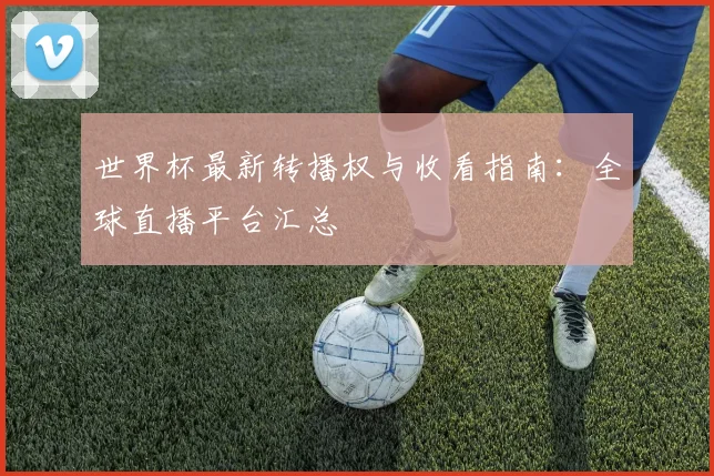 世界杯最新转播权与收看指南：全球直播平台汇总