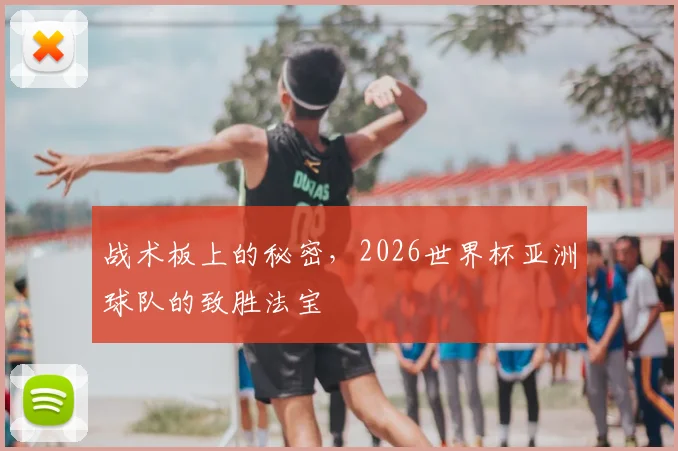 战术板上的秘密，2026世界杯亚洲球队的致胜法宝