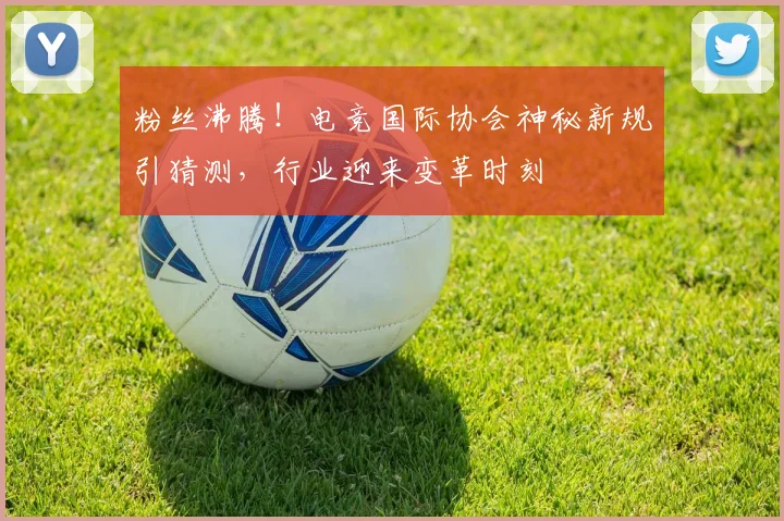 粉丝沸腾！电竞国际协会神秘新规引猜测，行业迎来变革时刻