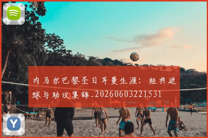 内马尔巴黎圣日耳曼生涯:经典进球与助攻集锦_20260603221531