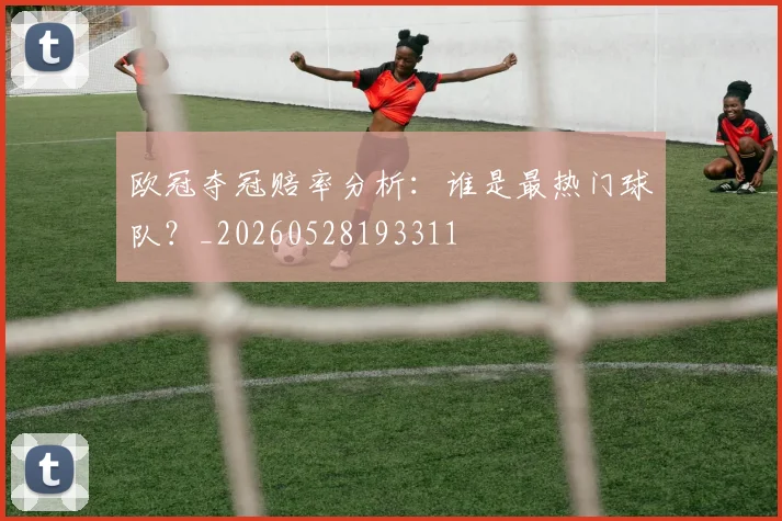 欧冠夺冠赔率分析：谁是最热门球队？_20260528193311