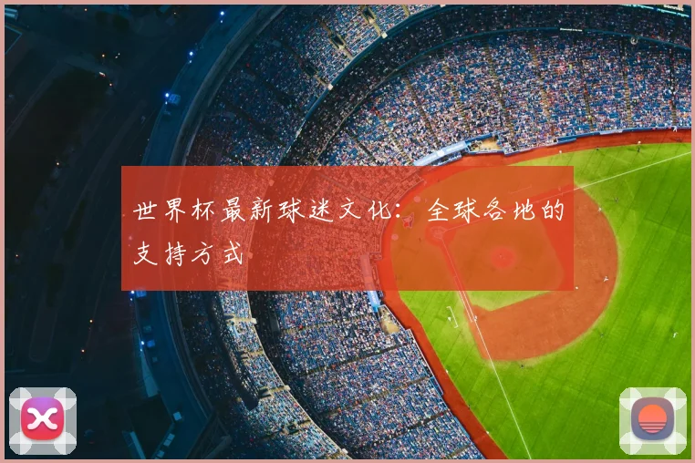 世界杯最新球迷文化:全球各地的支持方式
