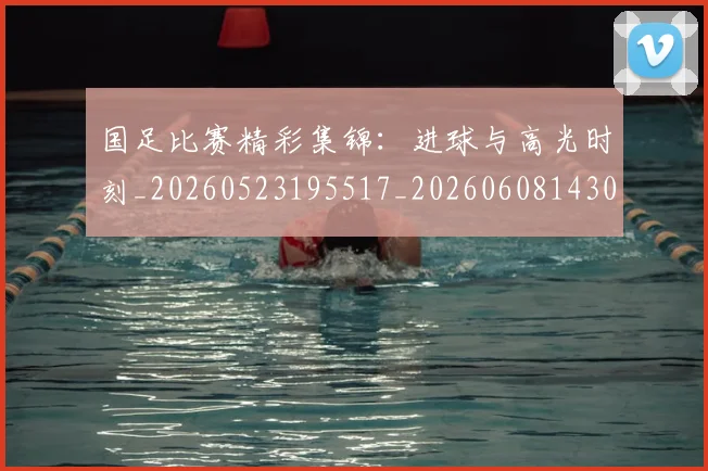国足比赛精彩集锦:进球与高光时刻_20260523195517_20260608143000