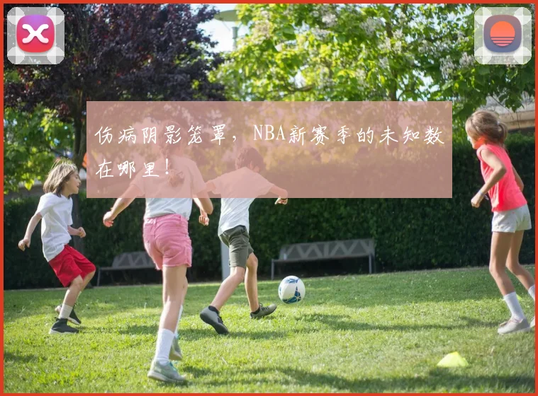 伤病阴影笼罩，NBA新赛季的未知数在哪里！
