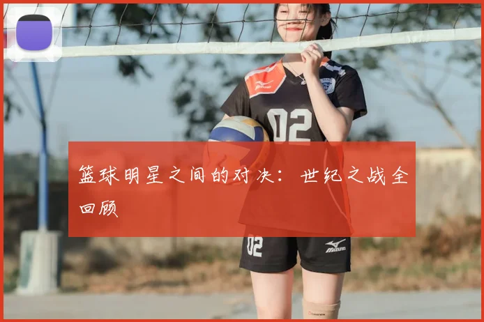 篮球明星之间的对决：世纪之战全回顾