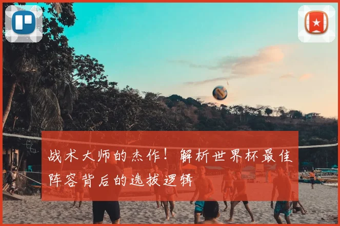 战术大师的杰作！解析世界杯最佳阵容背后的选拔逻辑