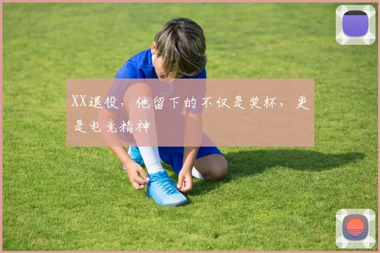 XX退役,他留下的不仅是奖杯,更是电竞精神