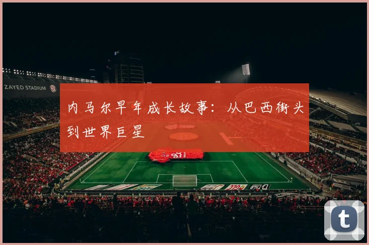 内马尔早年成长故事:从巴西街头到世界巨星