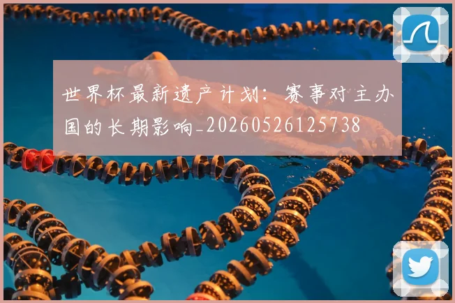 世界杯最新遗产计划：赛事对主办国的长期影响_20260526125738