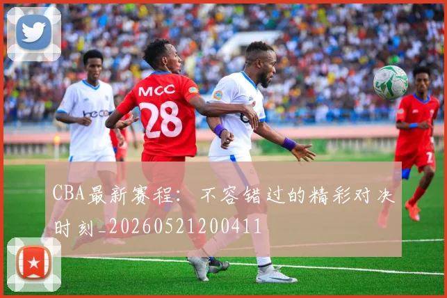 CBA最新赛程：不容错过的精彩对决时刻_20260521200411