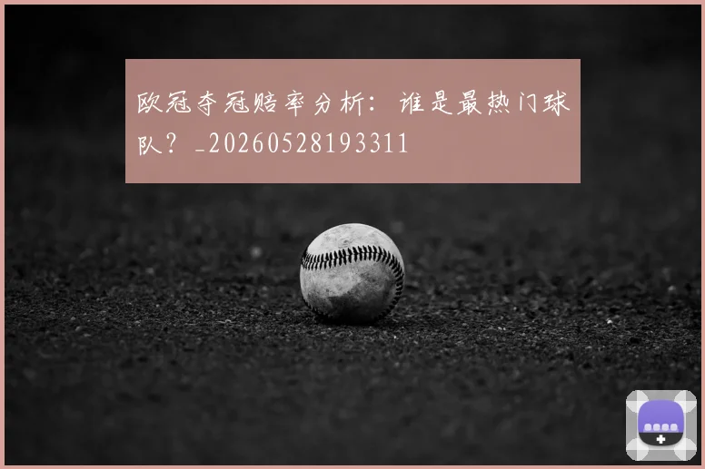 欧冠夺冠赔率分析:谁是最热门球队?_20260528193311