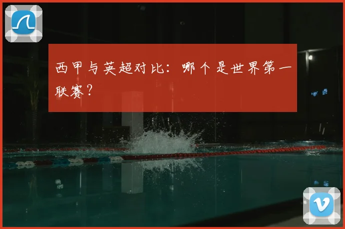 西甲与英超对比:哪个是世界第一联赛?