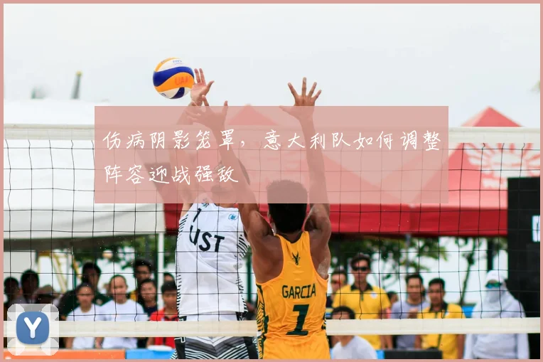 伤病阴影笼罩，意大利队如何调整阵容迎战强敌