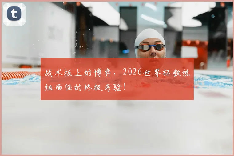 战术板上的博弈，2026世界杯教练组面临的终极考验！