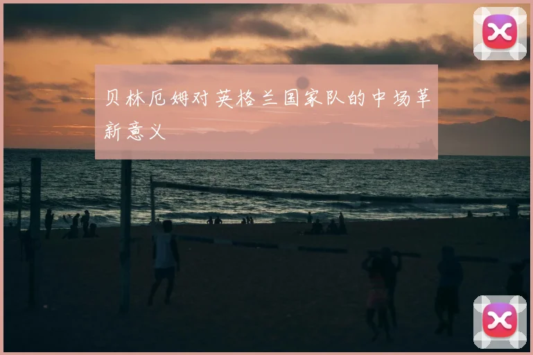 贝林厄姆对英格兰国家队的中场革新意义