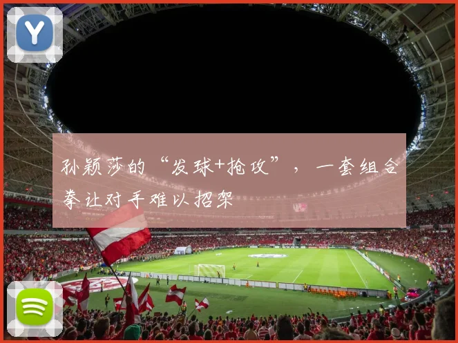 孙颖莎的“发球+抢攻”，一套组合拳让对手难以招架