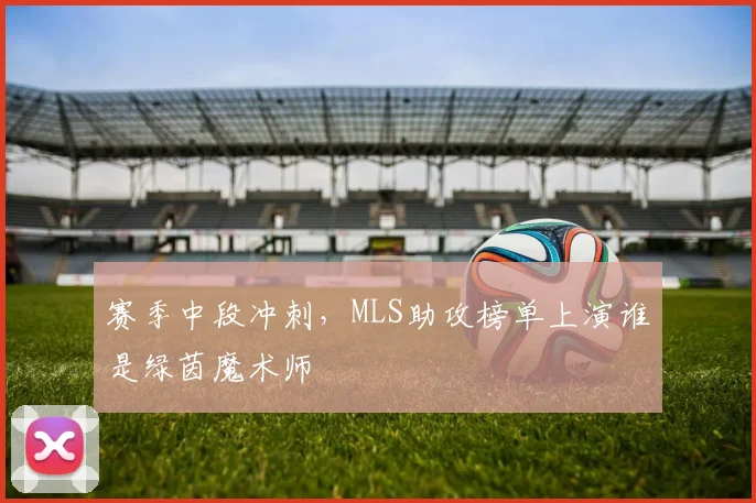 赛季中段冲刺，MLS助攻榜单上演谁是绿茵魔术师
