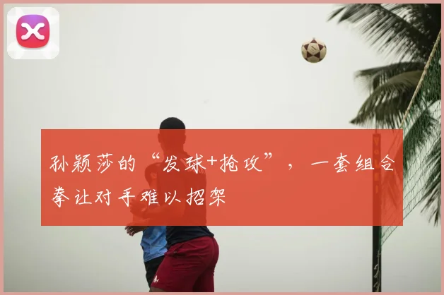 孙颖莎的“发球+抢攻”，一套组合拳让对手难以招架