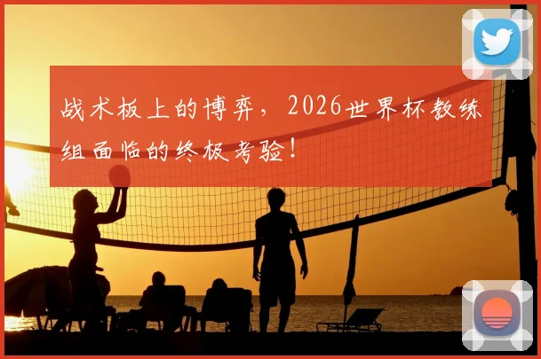 战术板上的博弈，2026世界杯教练组面临的终极考验！