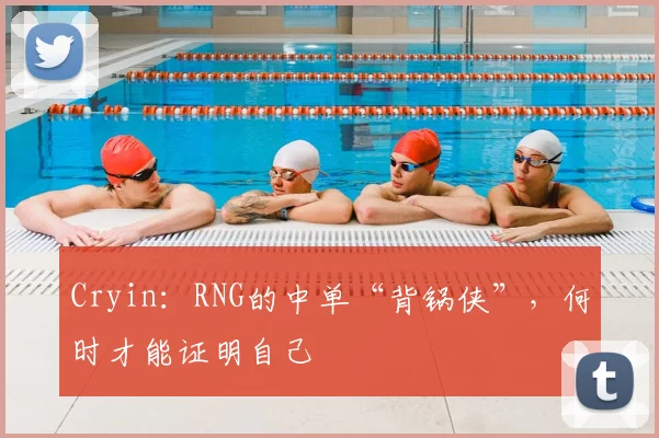 Cryin:RNG的中单“背锅侠”,何时才能证明自己