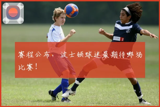 赛程公布，波士顿球迷最期待哪场比赛！