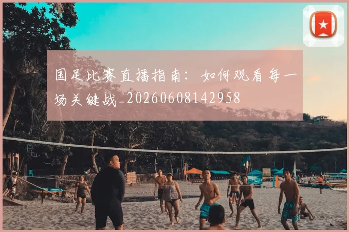 国足比赛直播指南:如何观看每一场关键战_20260608142958